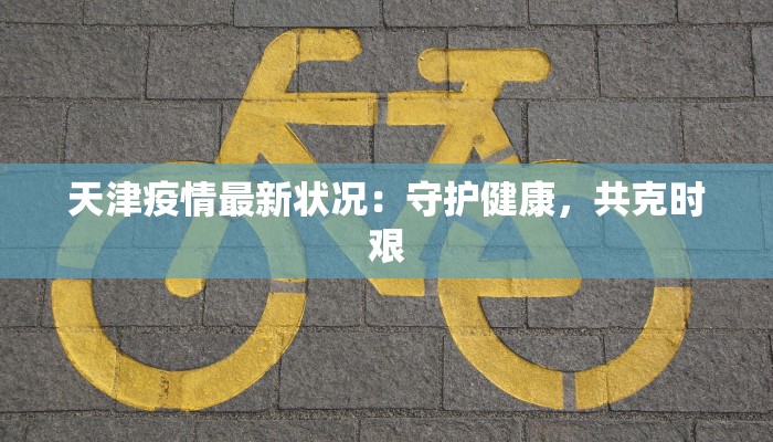 天津疫情最新状况：守护健康，共克时艰