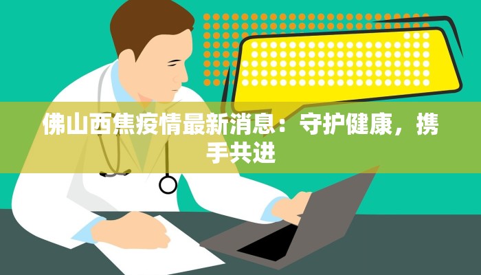 佛山西焦疫情最新消息：守护健康，携手共进