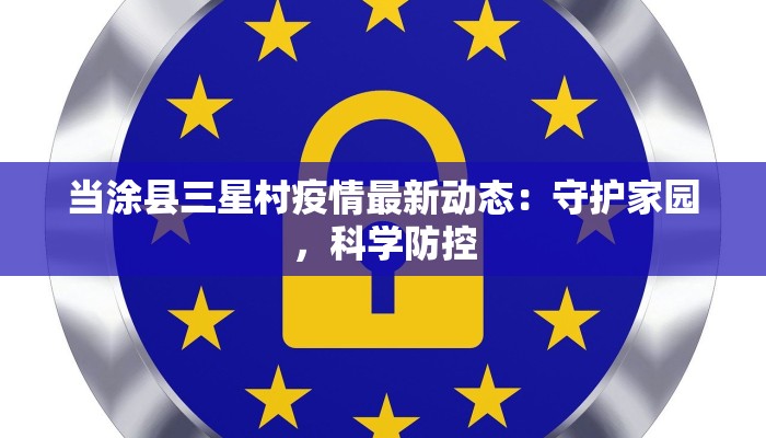 当涂县三星村疫情最新动态：守护家园，科学防控