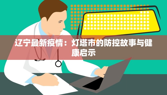 辽宁最新疫情：灯塔市的防控故事与健康启示
