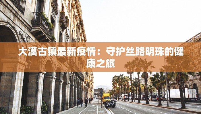 大漠古镇最新疫情：守护丝路明珠的健康之旅