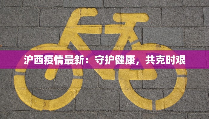 沪西疫情最新：守护健康，共克时艰