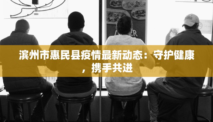 滨州市惠民县疫情最新动态：守护健康，携手共进