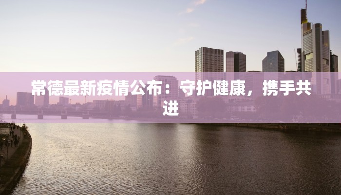 常德最新疫情公布:守护健康,携手共进 常德最新疫情公布:守护健康,携手共进