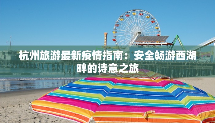 杭州旅游最新疫情指南:安全畅游西湖畔的诗意之旅 杭州旅游最新疫情指南:安全畅游西湖畔的诗意之旅