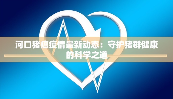 河口猪瘟疫情最新动态：守护猪群健康的科学之道