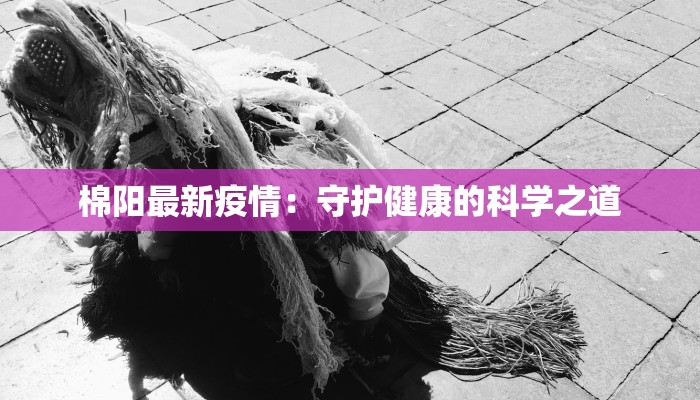 棉阳最新疫情:守护健康的科学之道 棉阳最新疫情:守护健康的科学之道