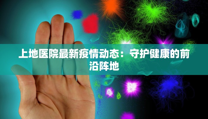 上地医院最新疫情动态:守护健康的前沿阵地 上地医院最新疫情动态:守护健康的前沿阵地