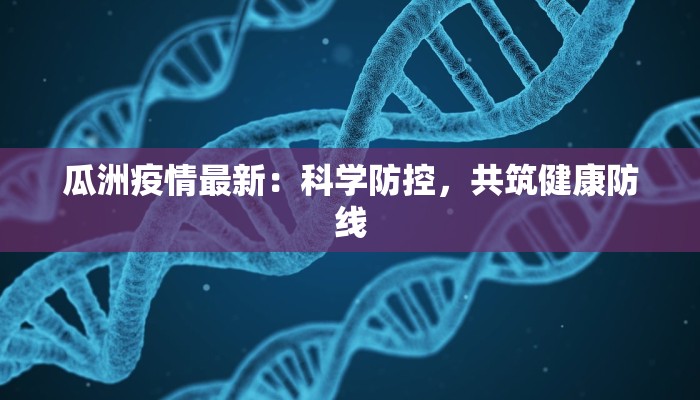 瓜洲疫情最新:科学防控,共筑健康防线 瓜洲疫情最新:科学防控,共筑健康防线