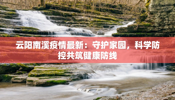 云阳南溪疫情最新：守护家园，科学防控共筑健康防线