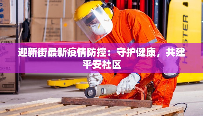 迎新街最新疫情防控：守护健康，共建平安社区