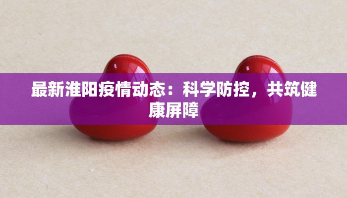 最新淮阳疫情动态：科学防控，共筑健康屏障
