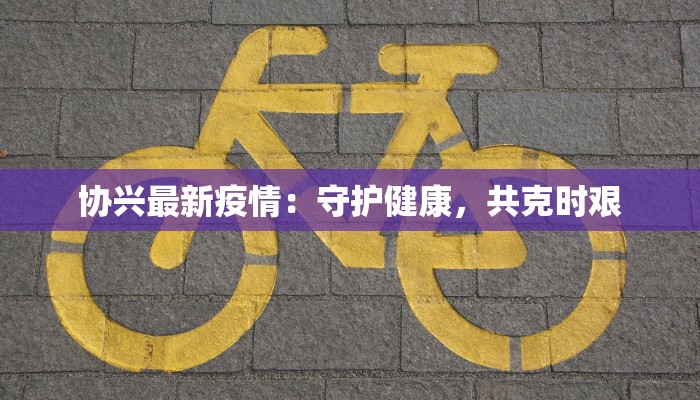 协兴最新疫情：守护健康，共克时艰