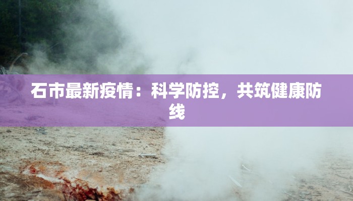 石市最新疫情：科学防控，共筑健康防线