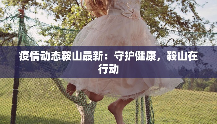 疫情动态鞍山最新：守护健康，鞍山在行动