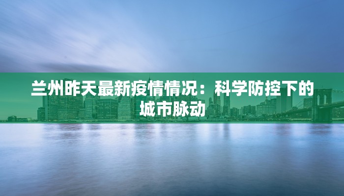 兰州昨天最新疫情情况：科学防控下的城市脉动