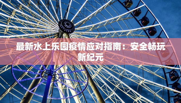 最新水上乐园疫情应对指南：安全畅玩新纪元