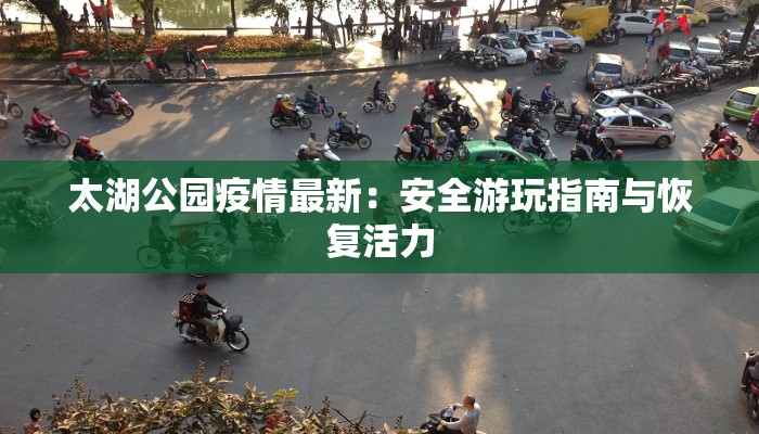 太湖公园疫情最新：安全游玩指南与恢复活力