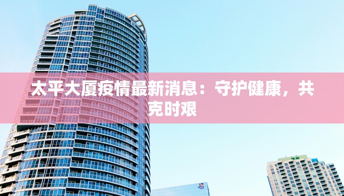 太平大厦疫情最新消息：守护健康，共克时艰