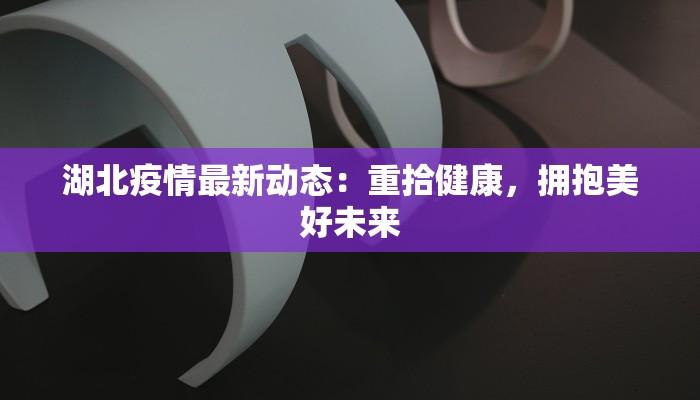 湖北疫情最新动态：重拾健康，拥抱美好未来