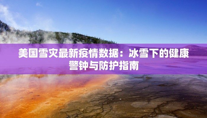 美国雪灾最新疫情数据：冰雪下的健康警钟与防护指南