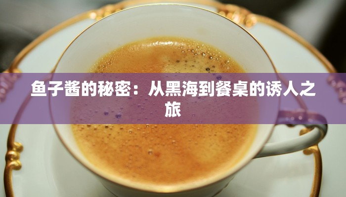 鱼子酱的秘密：从黑海到餐桌的诱人之旅