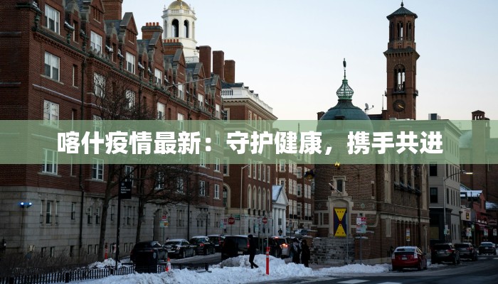 喀什疫情最新：守护健康，携手共进