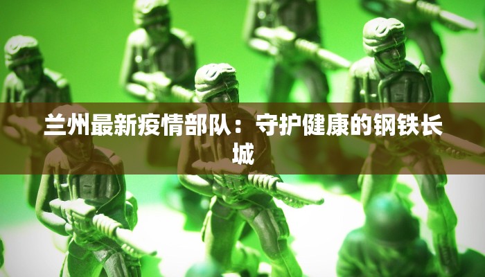 兰州最新疫情部队：守护健康的钢铁长城