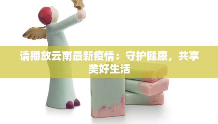 请播放云南最新疫情：守护健康，共享美好生活