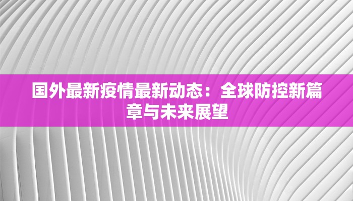 国外最新疫情最新动态：全球防控新篇章与未来展望