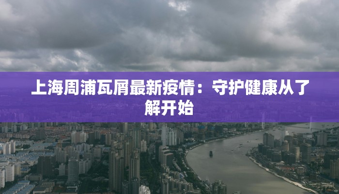 上海周浦瓦屑最新疫情：守护健康从了解开始