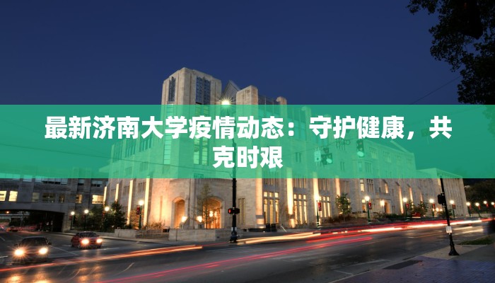 最新济南大学疫情动态：守护健康，共克时艰