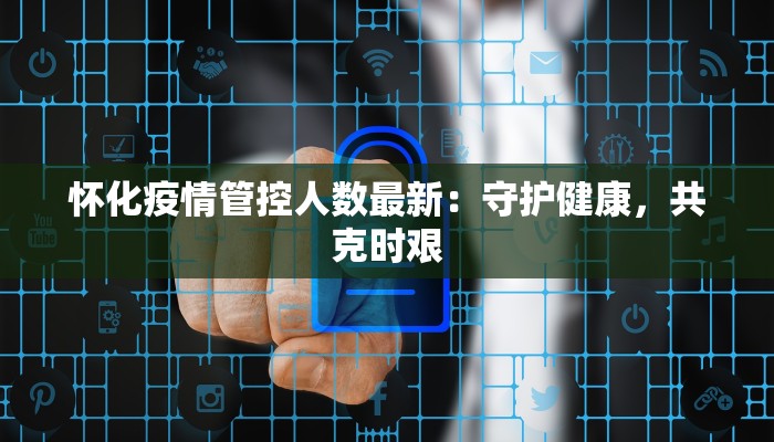 怀化疫情管控人数最新：守护健康，共克时艰