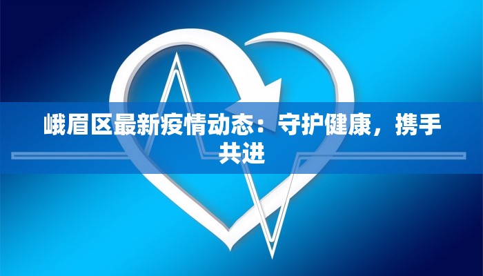 峨眉区最新疫情动态：守护健康，携手共进