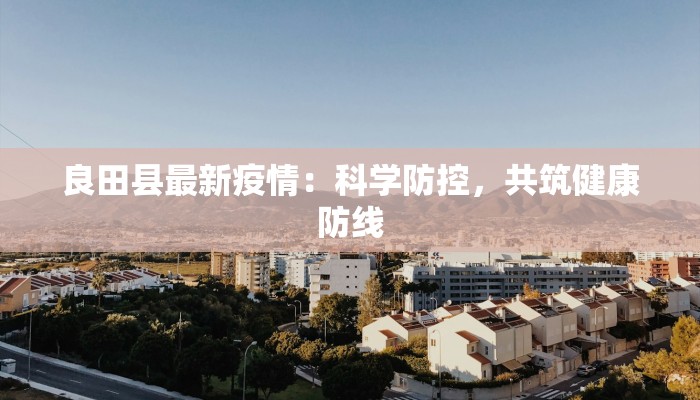 良田县最新疫情：科学防控，共筑健康防线
