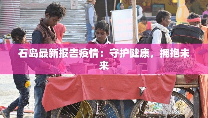 石岛最新报告疫情：守护健康，拥抱未来
