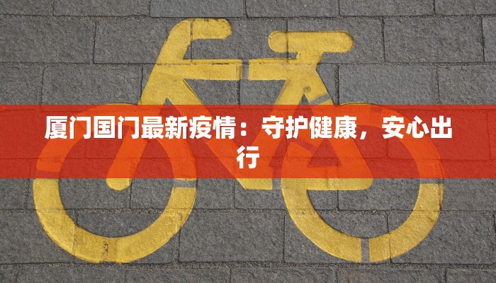 厦门国门最新疫情：守护健康，安心出行