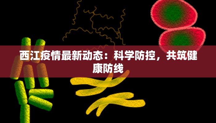 西江疫情最新动态：科学防控，共筑健康防线