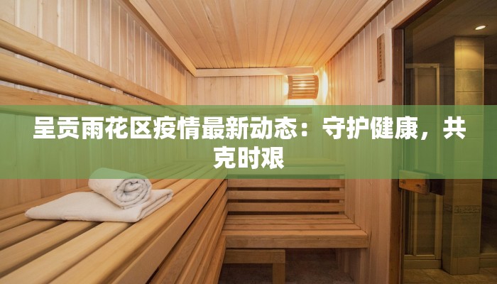 呈贡雨花区疫情最新动态：守护健康，共克时艰
