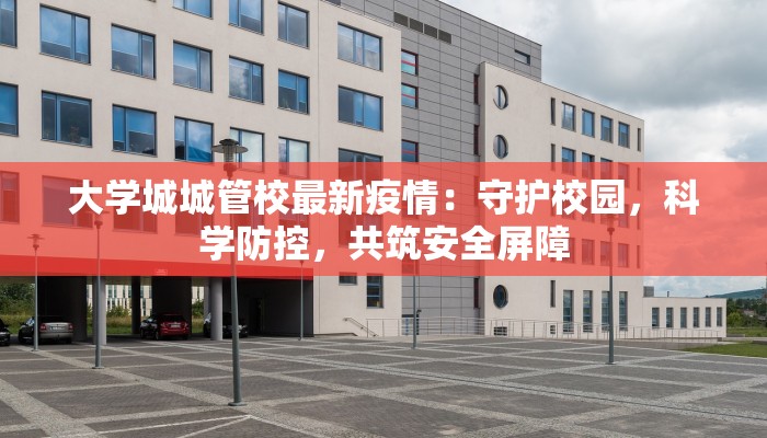 大学城城管校最新疫情：守护校园，科学防控，共筑安全屏障