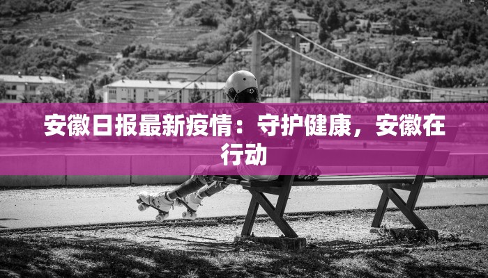 安徽日报最新疫情：守护健康，安徽在行动