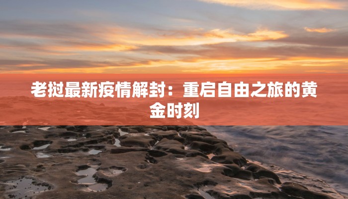 老挝最新疫情解封：重启自由之旅的黄金时刻