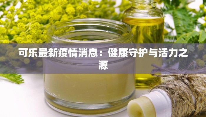 可乐最新疫情消息：健康守护与活力之源