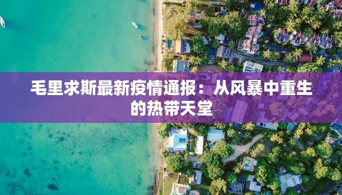 毛里求斯最新疫情通报：从风暴中重生的热带天堂