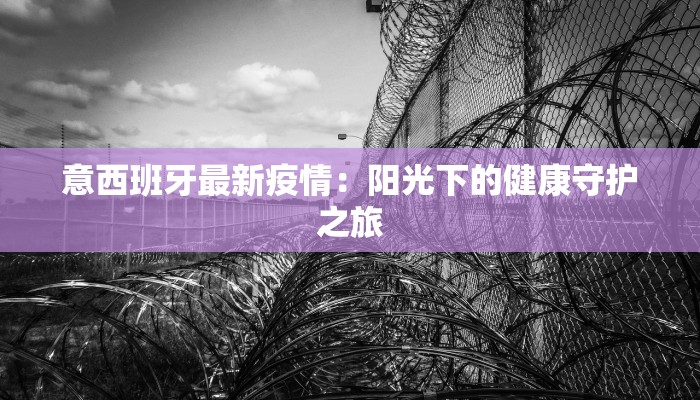 意西班牙最新疫情：阳光下的健康守护之旅