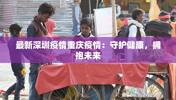 最新深圳疫情重庆疫情：守护健康，拥抱未来
