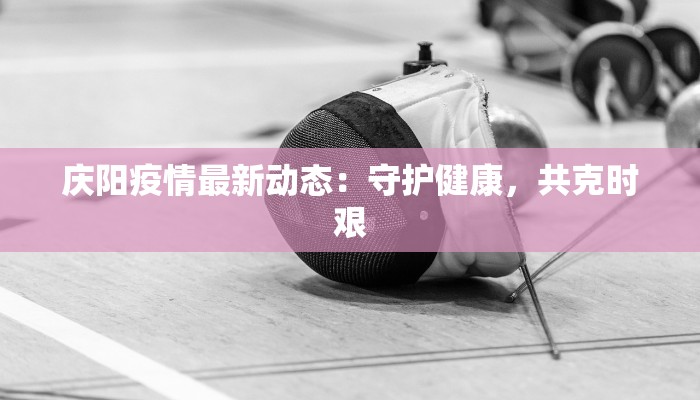 庆阳疫情最新动态：守护健康，共克时艰