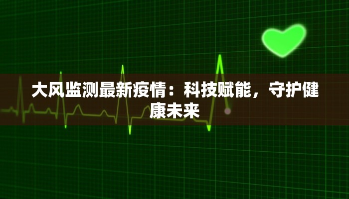大风监测最新疫情：科技赋能，守护健康未来