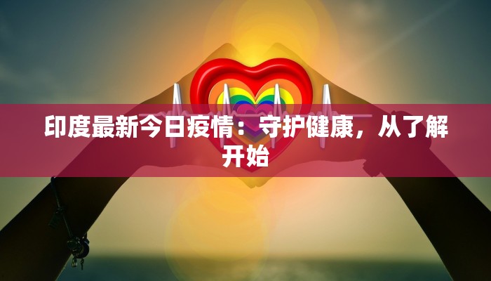 印度最新今日疫情：守护健康，从了解开始