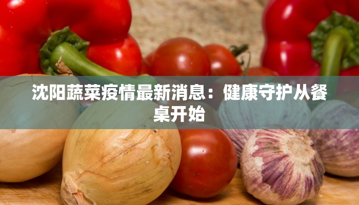 沈阳蔬菜疫情最新消息：健康守护从餐桌开始